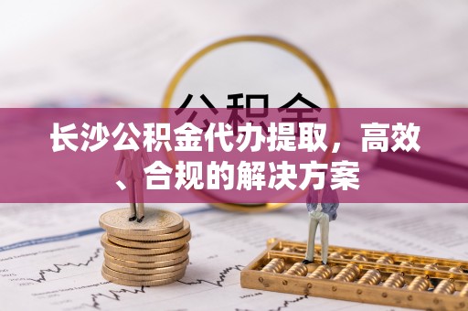 赣榆长沙公积金代办提取，高效、合规的解决方案
