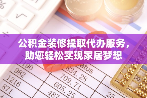 赣榆公积金装修提取代办服务，助您轻松实现家居梦想