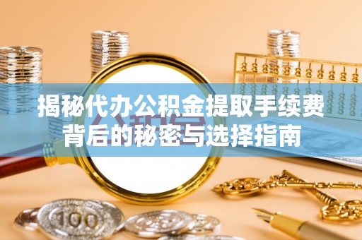 赣榆揭秘代办公积金提取手续费背后的秘密与选择指南