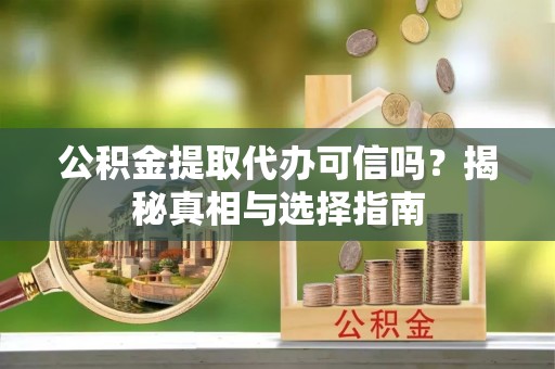 赣榆公积金提取代办可信吗？揭秘真相与选择指南