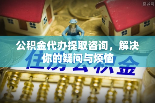 赣榆公积金代办提取咨询，解决你的疑问与烦恼