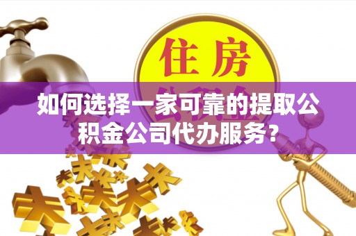 赣榆如何选择一家可靠的提取公积金公司代办服务？