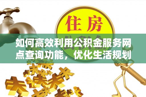 赣榆如何高效利用公积金服务网点查询功能，优化生活规划