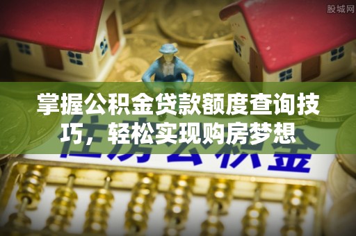 赣榆掌握公积金贷款额度查询技巧，轻松实现购房梦想
