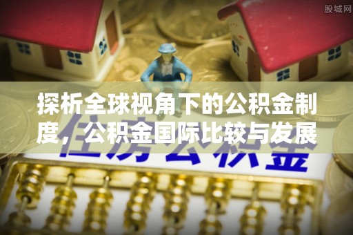 赣榆探析全球视角下的公积金制度，公积金国际比较与发展趋势