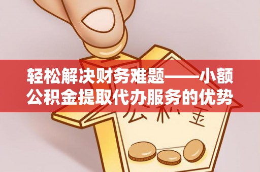 赣榆轻松解决财务难题——小额公积金提取代办服务的优势与选择指南