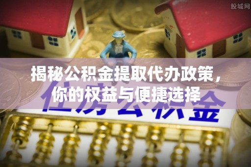 赣榆揭秘公积金提取代办政策，你的权益与便捷选择