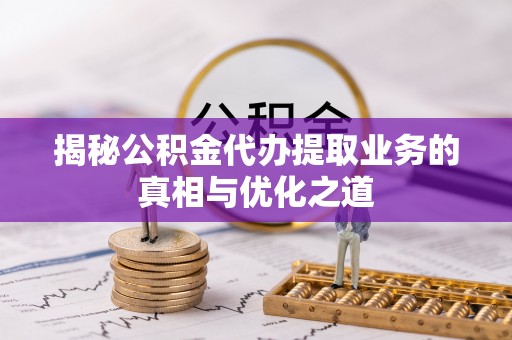 赣榆揭秘公积金代办提取业务的真相与优化之道