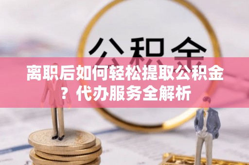 赣榆离职后如何轻松提取公积金？代办服务全解析