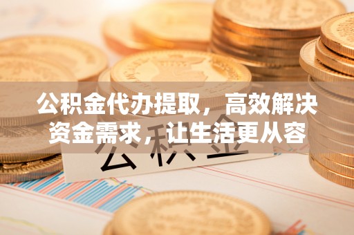 赣榆公积金代办提取，高效解决资金需求，让生活更从容