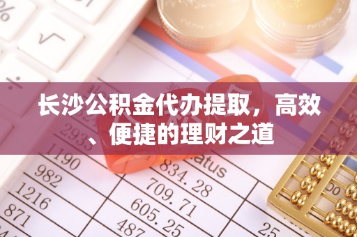 赣榆长沙公积金代办提取，高效、便捷的理财之道
