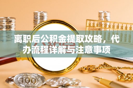 赣榆离职后公积金提取攻略，代办流程详解与注意事项