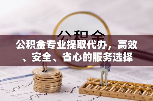赣榆公积金专业提取代办，高效、安全、省心的服务选择