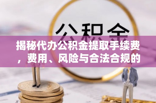赣榆揭秘代办公积金提取手续费，费用、风险与合法合规的全解析