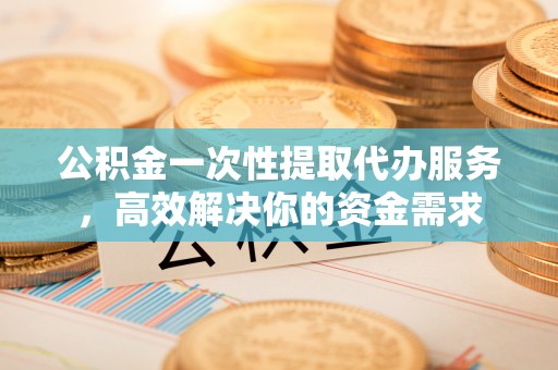 赣榆公积金一次性提取代办服务，高效解决你的资金需求