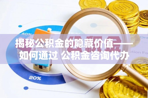 赣榆揭秘公积金的隐藏价值——如何通过 公积金咨询代办提取 优化财富管理