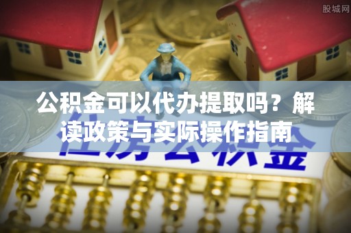 赣榆公积金可以代办提取吗？解读政策与实际操作指南