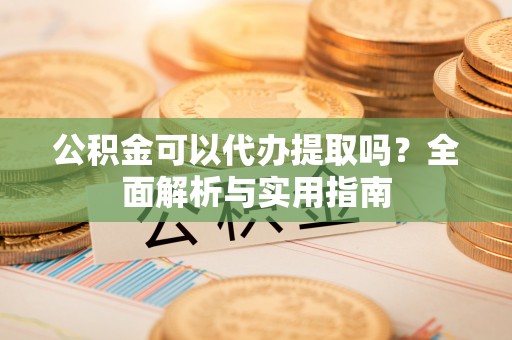 赣榆公积金可以代办提取吗？全面解析与实用指南