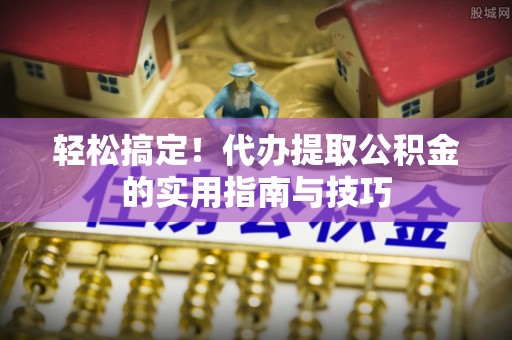 赣榆轻松搞定！代办提取公积金的实用指南与技巧