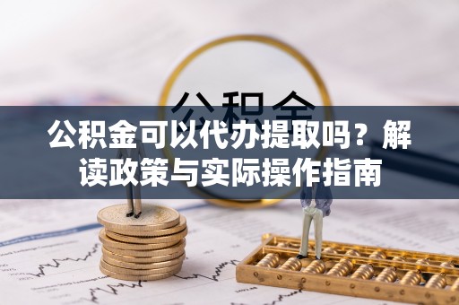 赣榆公积金可以代办提取吗？解读政策与实际操作指南