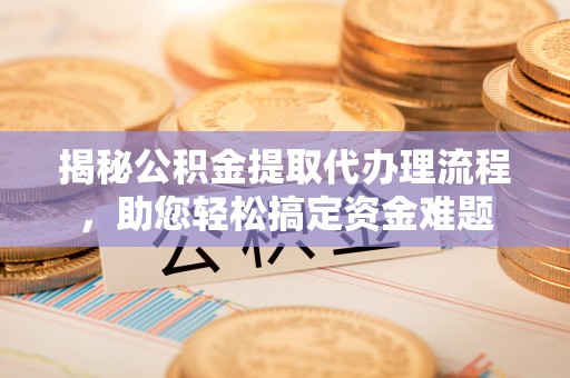 赣榆揭秘公积金提取代办理流程，助您轻松搞定资金难题