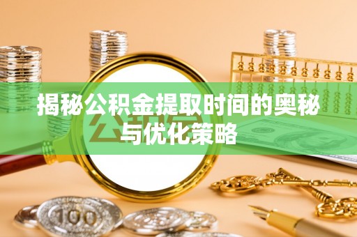 赣榆揭秘公积金提取时间的奥秘与优化策略