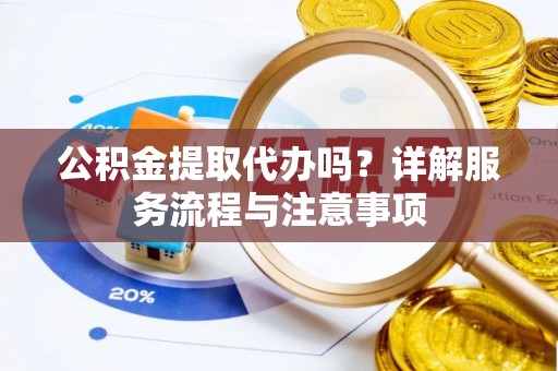赣榆公积金提取代办吗？详解服务流程与注意事项