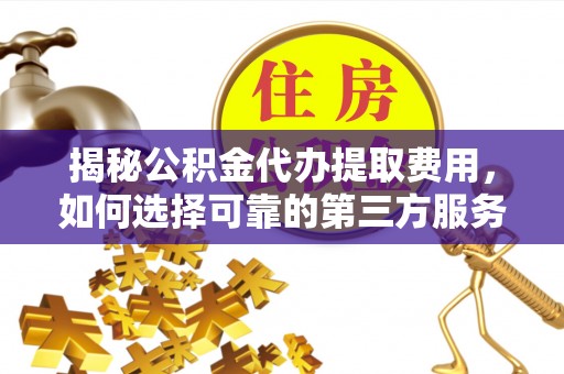 赣榆揭秘公积金代办提取费用，如何选择可靠的第三方服务
