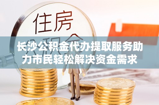 赣榆长沙公积金代办提取服务助力市民轻松解决资金需求