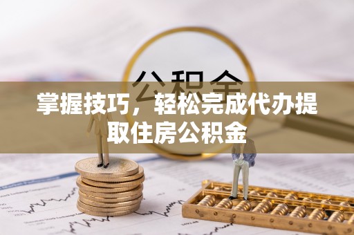 赣榆掌握技巧，轻松完成代办提取住房公积金