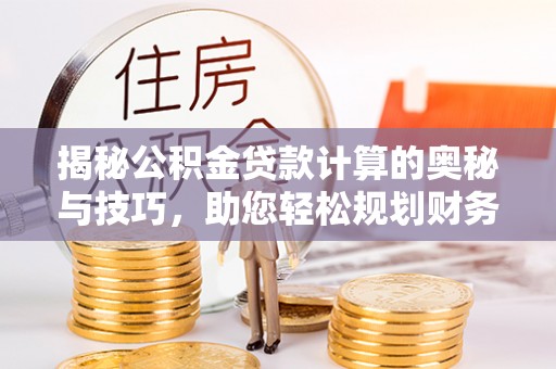 赣榆揭秘公积金贷款计算的奥秘与技巧，助您轻松规划财务未来