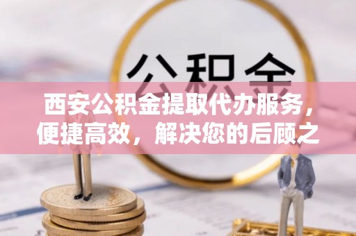 赣榆西安公积金提取代办服务，便捷高效，解决您的后顾之忧