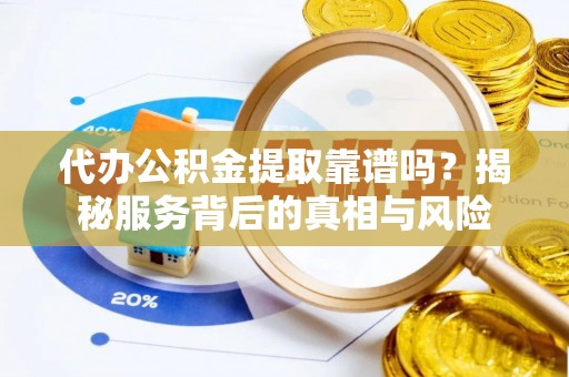 赣榆代办公积金提取靠谱吗？揭秘服务背后的真相与风险
