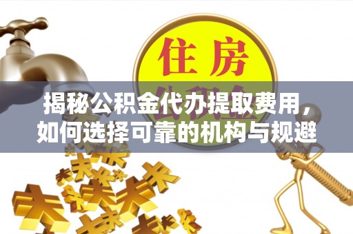 赣榆揭秘公积金代办提取费用，如何选择可靠的机构与规避潜在风险