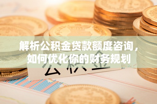 赣榆解析公积金贷款额度咨询，如何优化你的财务规划