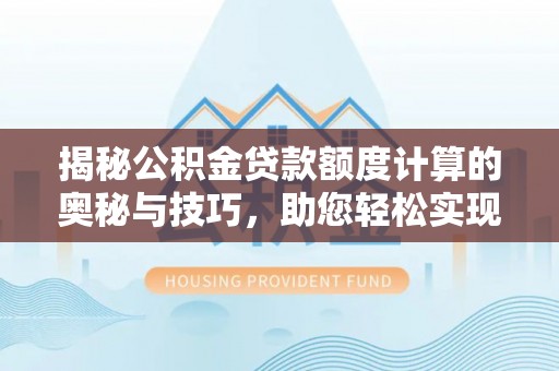 赣榆揭秘公积金贷款额度计算的奥秘与技巧，助您轻松实现购房梦想