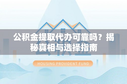 赣榆公积金提取代办可靠吗？揭秘真相与选择指南