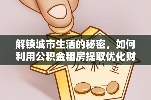 赣榆解锁城市生活的秘密，如何利用公积金租房提取优化财务规划
