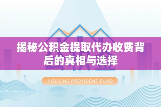 赣榆揭秘公积金提取代办收费背后的真相与选择