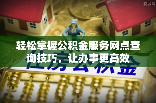 赣榆轻松掌握公积金服务网点查询技巧，让办事更高效