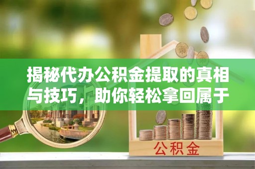 赣榆揭秘代办公积金提取的真相与技巧，助你轻松拿回属于你的钱