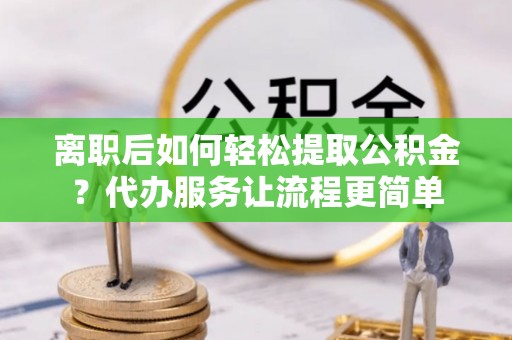 赣榆离职后如何轻松提取公积金？代办服务让流程更简单