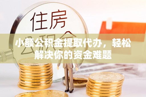 赣榆小额公积金提取代办，轻松解决你的资金难题