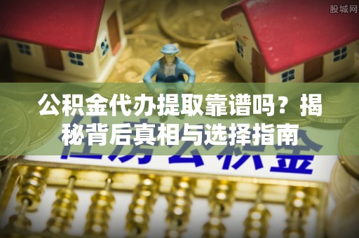 赣榆公积金代办提取靠谱吗？揭秘背后真相与选择指南