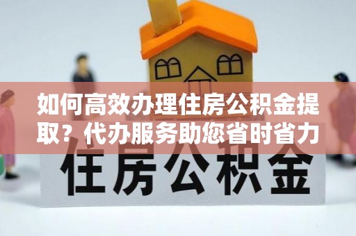 赣榆如何高效办理住房公积金提取？代办服务助您省时省力