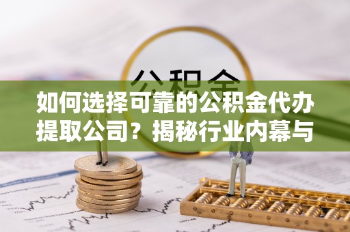 赣榆如何选择可靠的公积金代办提取公司？揭秘行业内幕与服务指南