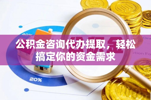 赣榆公积金咨询代办提取，轻松搞定你的资金需求