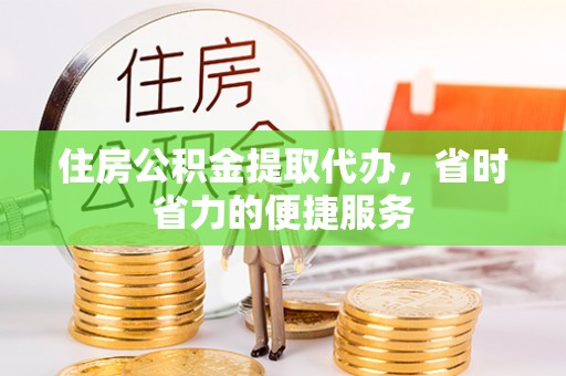 赣榆住房公积金提取代办，省时省力的便捷服务