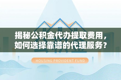 赣榆揭秘公积金代办提取费用，如何选择靠谱的代理服务？