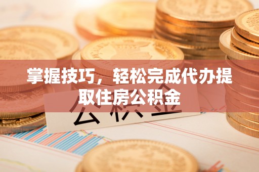 赣榆掌握技巧，轻松完成代办提取住房公积金